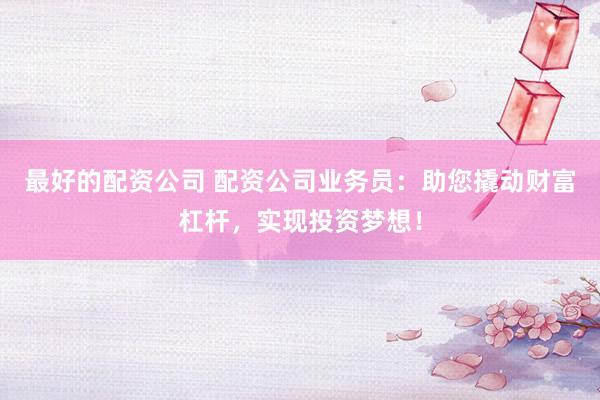 最好的配資公司 配資公司業(yè)務員：助您撬動財富杠桿，實現投資夢想！