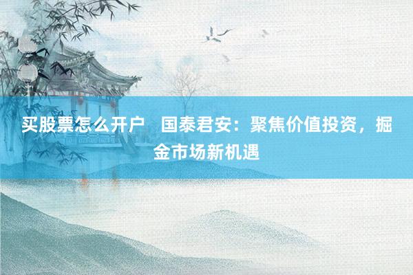 買股票怎么開戶   國泰君安：聚焦價(jià)值投資，掘金市場新機(jī)遇