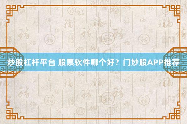 炒股杠桿平臺 股票軟件哪個好？門炒股APP推薦