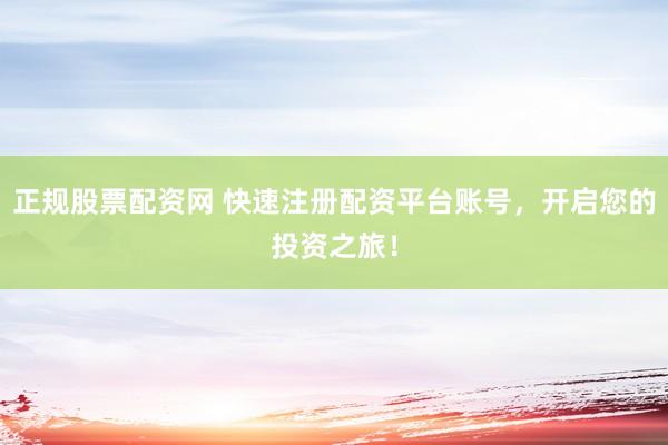 正規(guī)股票配資網(wǎng) 快速注冊(cè)配資平臺(tái)賬號(hào)，開啟您的投資之旅！
