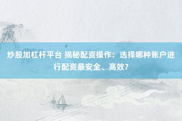 炒股加杠桿平臺(tái) 揭秘配資操作：選擇哪種賬戶進(jìn)行配資最安全、高效？
