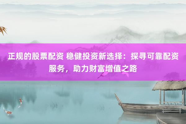 正規(guī)的股票配資 穩(wěn)健投資新選擇：探尋可靠配資服務(wù)，助力財富增值之路