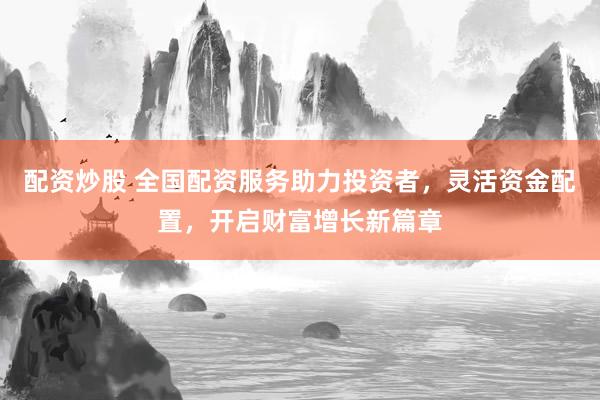 配資炒股 全國配資服務助力投資者，靈活資金配置，開啟財富增長新篇章