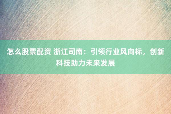 怎么股票配資 浙江司南：引領(lǐng)行業(yè)風(fēng)向標，創(chuàng)新科技助力未來發(fā)展