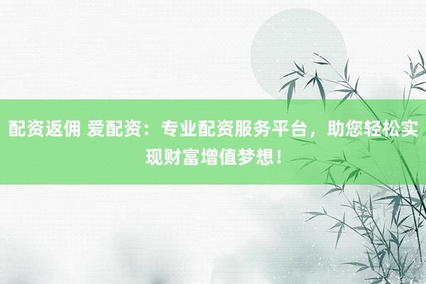 配資返傭 愛配資：專業(yè)配資服務(wù)平臺(tái)，助您輕松實(shí)現(xiàn)財(cái)富增值夢(mèng)想！