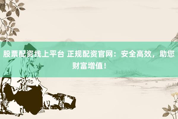 股票配資線上平臺 正規(guī)配資官網(wǎng)：安全高效，助您財富增值！