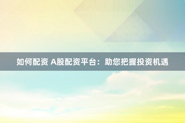 如何配資 A股配資平臺(tái)：助您把握投資機(jī)遇