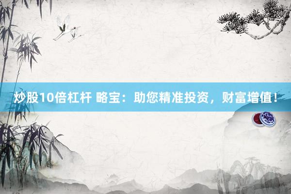 炒股10倍杠桿 略寶：助您精準投資，財富增值！