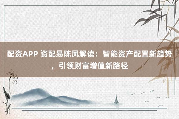 配資APP 資配易陳鳳解讀：智能資產(chǎn)配置新趨勢(shì)，引領(lǐng)財(cái)富增值新路徑