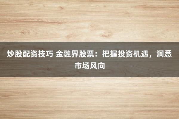 炒股配資技巧 金融界股票：把握投資機(jī)遇，洞悉市場(chǎng)風(fēng)向