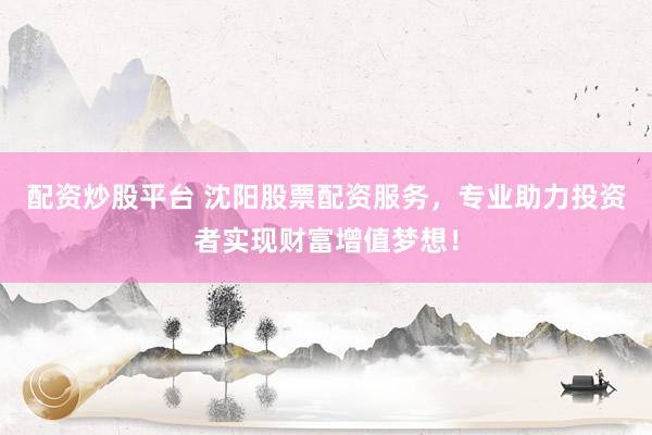 配資炒股平臺 沈陽股票配資服務(wù)，專業(yè)助力投資者實現(xiàn)財富增值夢想！