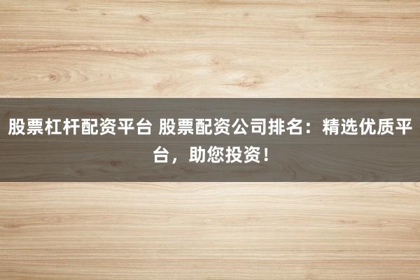 股票杠桿配資平臺 股票配資公司排名：精選優(yōu)質(zhì)平臺，助您投資！