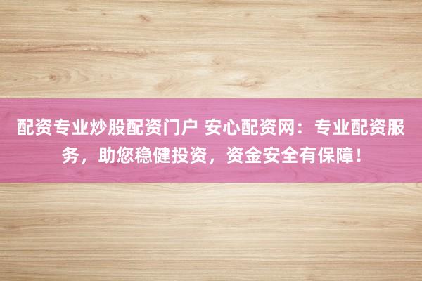 配資專業(yè)炒股配資門戶 安心配資網(wǎng)：專業(yè)配資服務(wù)，助您穩(wěn)健投資，資金安全有保障！