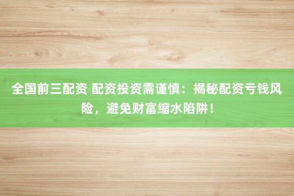 全國前三配資 配資投資需謹慎：揭秘配資虧錢風險，避免財富縮水陷阱！