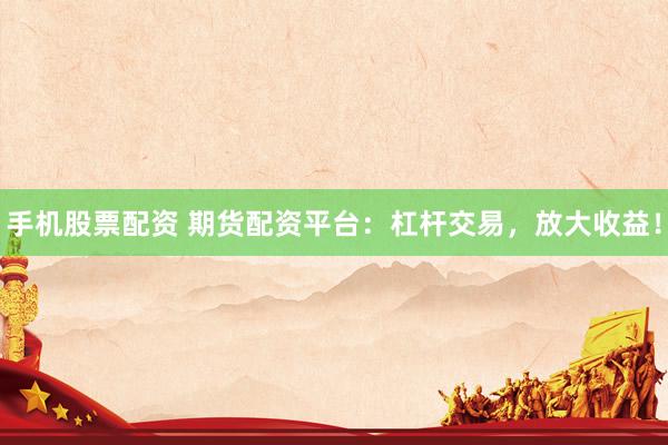 手機(jī)股票配資 期貨配資平臺：杠桿交易，放大收益！