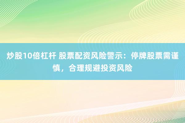 炒股10倍杠桿 股票配資風險警示：停牌股票需謹慎，合理規(guī)避投資風險