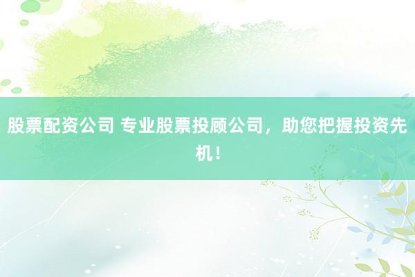 股票配資公司 專業(yè)股票投顧公司，助您把握投資先機(jī)！
