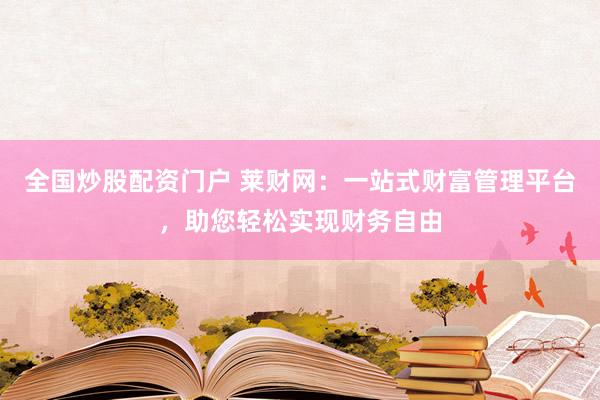 全國炒股配資門戶 萊財網(wǎng)：一站式財富管理平臺，助您輕松實現(xiàn)財務(wù)自由