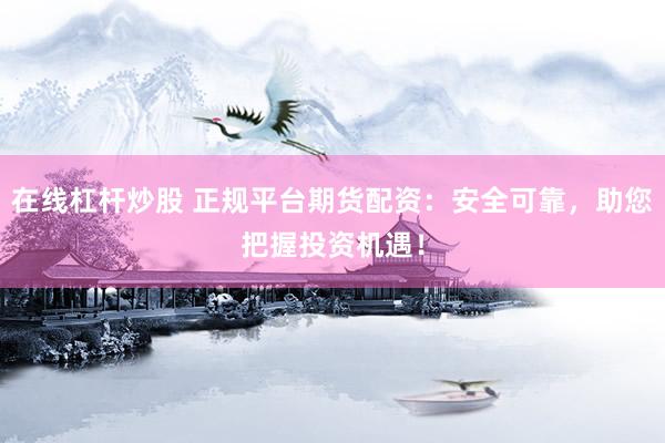 在線杠桿炒股 正規(guī)平臺(tái)期貨配資：安全可靠，助您把握投資機(jī)遇！