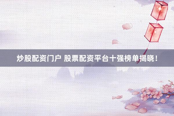 炒股配資門(mén)戶(hù) 股票配資平臺(tái)十強(qiáng)榜單揭曉！