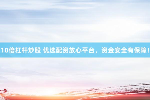 10倍杠桿炒股 優(yōu)選配資放心平臺(tái)，資金安全有保障！