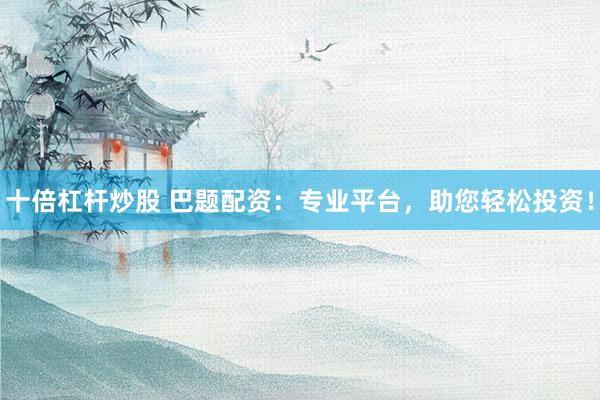 十倍杠桿炒股 巴題配資：專業(yè)平臺(tái)，助您輕松投資！