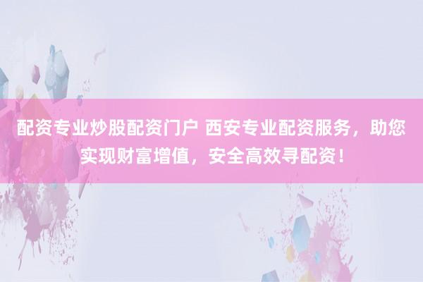 配資專業(yè)炒股配資門戶 西安專業(yè)配資服務(wù)，助您實(shí)現(xiàn)財(cái)富增值，安全高效尋配資！