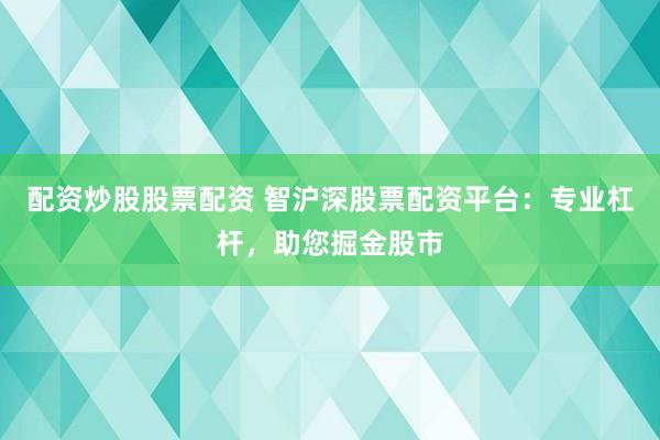 配資炒股股票配資 智滬深股票配資平臺(tái)：專(zhuān)業(yè)杠桿，助您掘金股市
