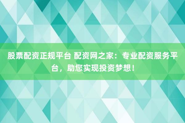 股票配資正規(guī)平臺(tái) 配資網(wǎng)之家：專業(yè)配資服務(wù)平臺(tái)，助您實(shí)現(xiàn)投資夢(mèng)想！