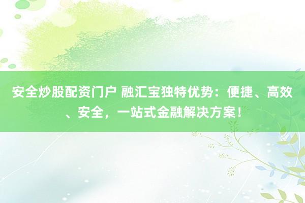 安全炒股配資門戶 融匯寶獨(dú)特優(yōu)勢：便捷、高效、安全，一站式金融解決方案！