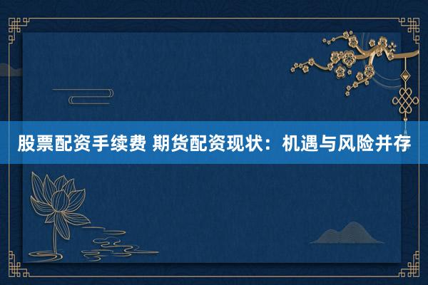 股票配資手續(xù)費(fèi) 期貨配資現(xiàn)狀：機(jī)遇與風(fēng)險并存