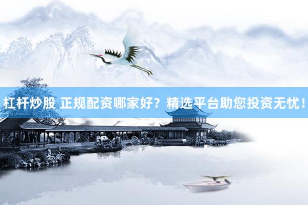 杠桿炒股 正規(guī)配資哪家好？精選平臺助您投資無憂！