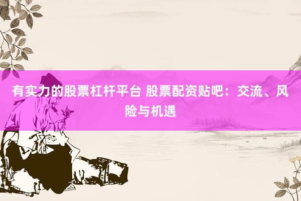 有實(shí)力的股票杠桿平臺(tái) 股票配資貼吧：交流、風(fēng)險(xiǎn)與機(jī)遇