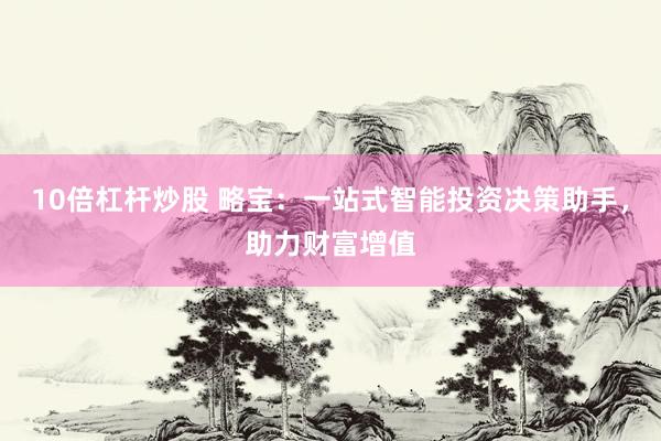 10倍杠桿炒股 略寶：一站式智能投資決策助手，助力財(cái)富增值