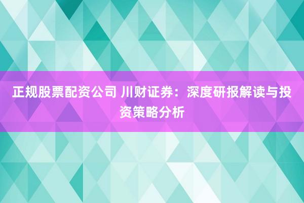 正規(guī)股票配資公司 川財證券：深度研報解讀與投資策略分析
