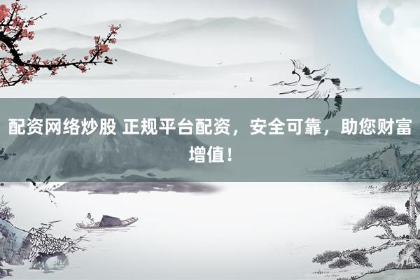 配資網(wǎng)絡(luò)炒股 正規(guī)平臺配資，安全可靠，助您財富增值！
