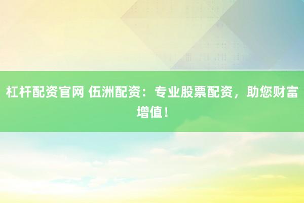 杠桿配資官網(wǎng) 伍洲配資：專(zhuān)業(yè)股票配資，助您財(cái)富增值！