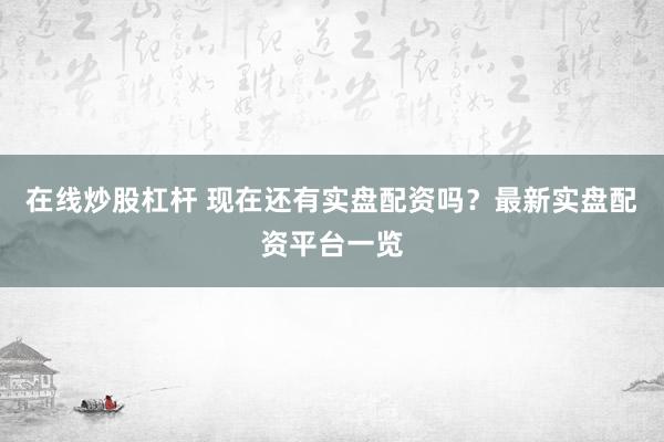 在線炒股杠桿 現(xiàn)在還有實盤配資嗎？最新實盤配資平臺一覽