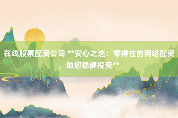 在線(xiàn)股票配資公司 **安心之選：靠得住的網(wǎng)絡(luò)配資，助您穩(wěn)健投資**