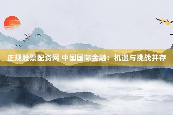 正規(guī)股票配資網 中國國際金融：機遇與挑戰(zhàn)并存