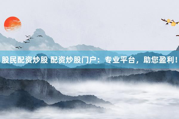 股民配資炒股 配資炒股門戶：專業(yè)平臺，助您盈利！