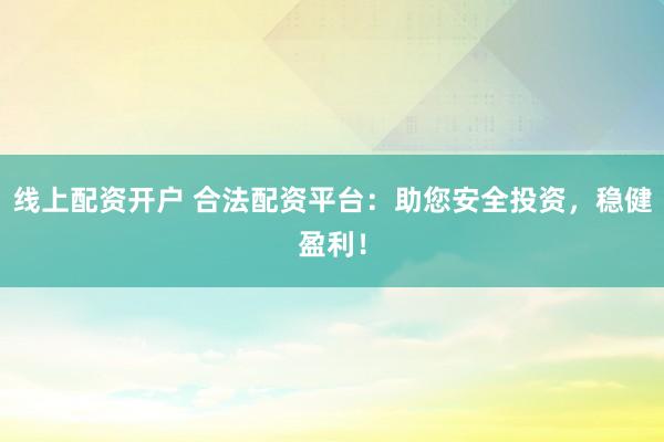 線上配資開(kāi)戶(hù) 合法配資平臺(tái)：助您安全投資，穩(wěn)健盈利！