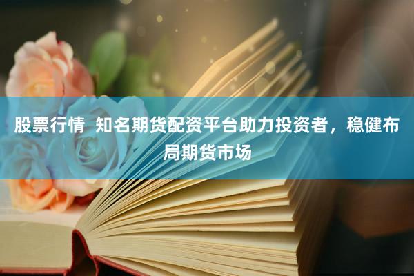 股票行情  知名期貨配資平臺(tái)助力投資者，穩(wěn)健布局期貨市場(chǎng)