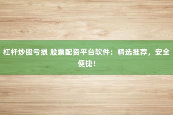 杠桿炒股虧損 股票配資平臺軟件：精選推薦，安全便捷！