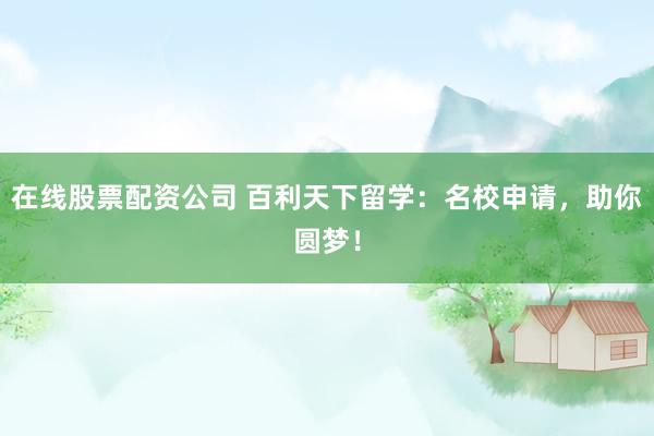 在線股票配資公司 百利天下留學(xué)：名校申請，助你圓夢！