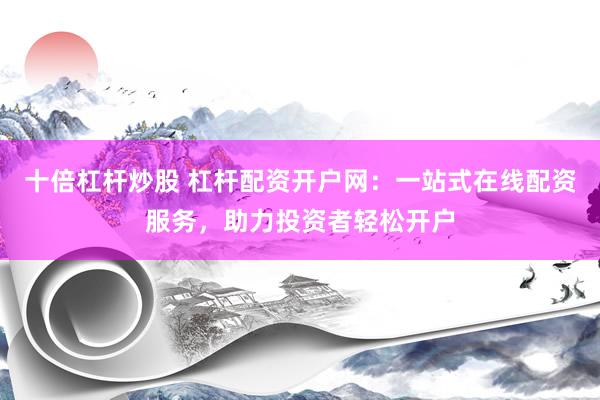 十倍杠桿炒股 杠桿配資開(kāi)戶網(wǎng)：一站式在線配資服務(wù)，助力投資者輕松開(kāi)戶