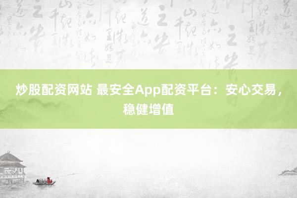 炒股配資網(wǎng)站 最安全App配資平臺(tái)：安心交易，穩(wěn)健增值