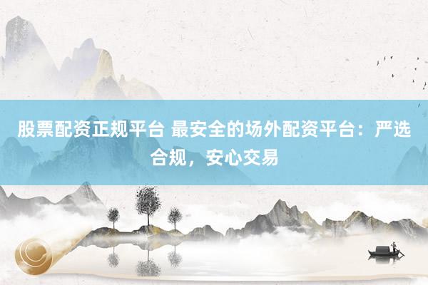 股票配資正規(guī)平臺 最安全的場外配資平臺：嚴(yán)選合規(guī)，安心交易