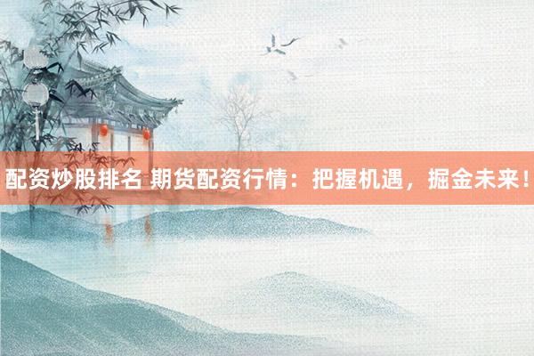 配資炒股排名 期貨配資行情：把握機(jī)遇，掘金未來(lái)！