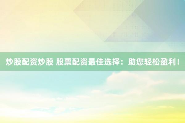 炒股配資炒股 股票配資最佳選擇：助您輕松盈利！